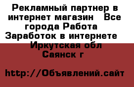 Рекламный партнер в интернет-магазин - Все города Работа » Заработок в интернете   . Иркутская обл.,Саянск г.